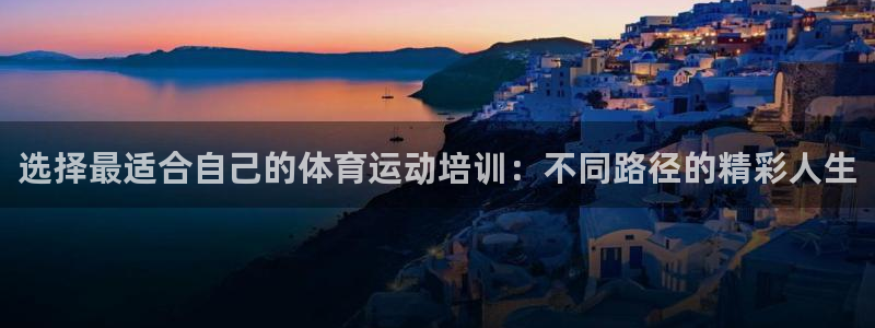 谈球吧体育官网：选择最适合自己的体育运动培训：不同路径的精彩人生