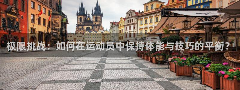 谈球吧体育官网：极限挑战：如何在运动员中保持体能与技巧的平衡？