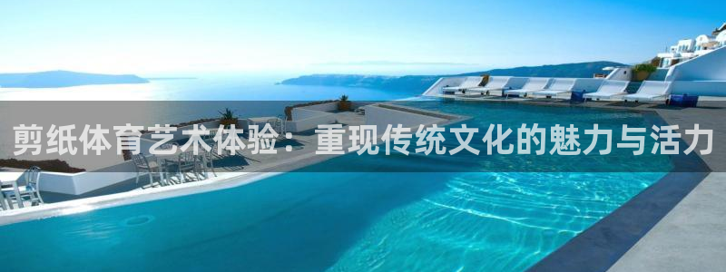 谈球吧体育：剪纸体育艺术体验：重现传统文化的魅力与活力