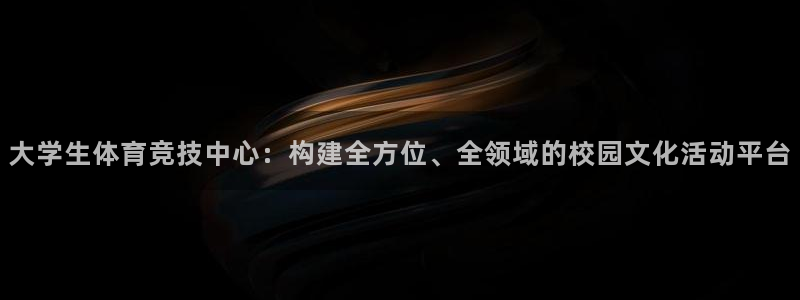 谈球吧体育：大学生体育竞技中心：构建全方位、全领域的校园文化活动平台