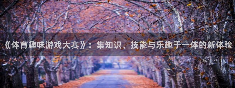 谈球吧：《体育趣味游戏大赛》：集知识、技能与乐趣于一体的新体验